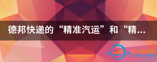 德邦快递的“精准汽运”和“精准空运,各有什么优势?-1.png